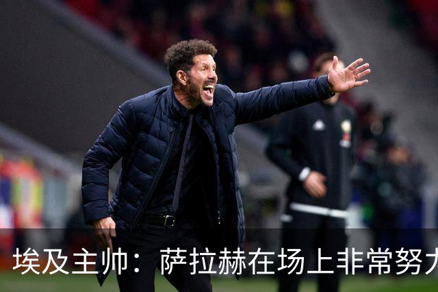 埃及主帅：萨拉赫在场上非常努力，我可能是第一个用对他的教练