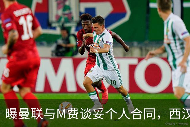 曝曼联与M费谈妥个人合同，西汉姆不降价原因揭秘！名宿建议改签德国铁腰
